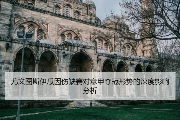 尤文图斯伊瓜因伤缺赛对意甲夺冠形势的深度影响分析
