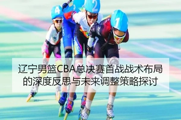 辽宁男篮CBA总决赛首战战术布局的深度反思与未来调整策略探讨