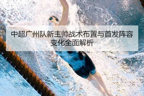 中超广州队新主帅战术布置与首发阵容变化全面解析